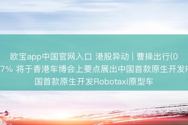 欧宝app中国官网入口 港股异动 | 曹操出行(02643)盘中涨超7% 将于香港车博会上要点展出中国首款原生开发Robotaxi原型车