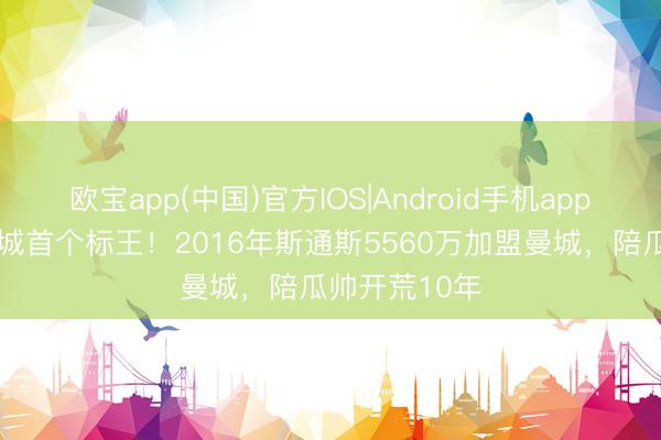 欧宝app(中国)官方IOS|Android手机app下载 瓜式曼城首个标王！2016年斯通斯5560万加盟曼城，陪瓜帅开荒10年
