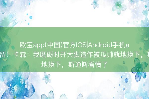 欧宝app(中国)官方IOS|Android手机app下载 太弥留！卡森：我磨砺时开大脚造作被瓜帅就地换下，斯通斯看懵了