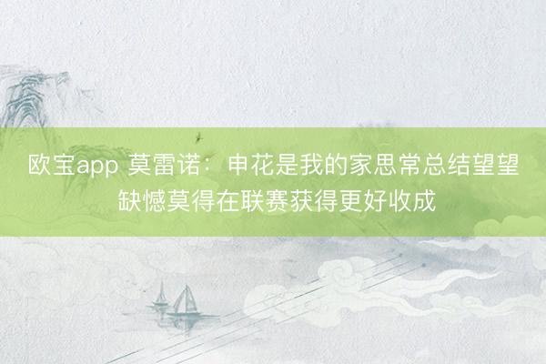 欧宝app 莫雷诺：申花是我的家思常总结望望 缺憾莫得在联赛获得更好收成