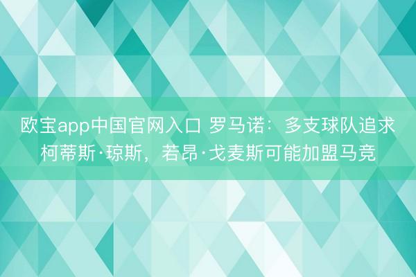欧宝app中国官网入口 罗马诺：多支球队追求柯蒂斯·琼斯，若昂·戈麦斯可能加盟马竞
