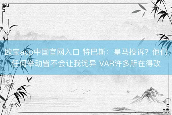 欧宝app中国官网入口 特巴斯：皇马投诉？他们任何举动皆不会让我诧异 VAR许多所在得改