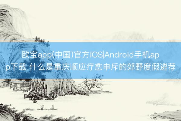 欧宝app(中国)官方IOS|Android手机app下载 什么是重庆顺应疗愈申斥的郊野度假遴荐