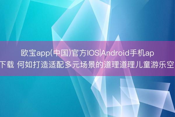 欧宝app(中国)官方IOS|Android手机app下载 何如打造适配多元场景的道理道理儿童游乐空间