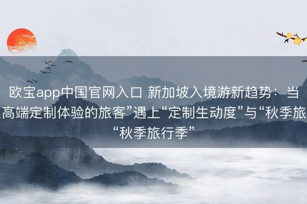 欧宝app中国官网入口 新加坡入境游新趋势：当“但愿高端定制体验的旅客”遇上“定制生动度”与“秋季旅行季”