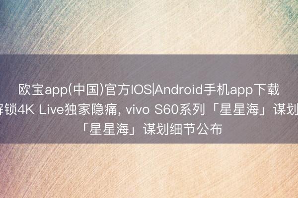 欧宝app(中国)官方IOS|Android手机app下载 田曦薇解锁4K Live独家隐痛， vivo S60系列「星星海」谋划细节公布