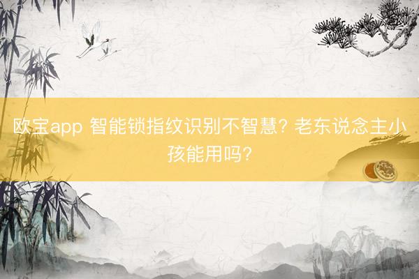 欧宝app 智能锁指纹识别不智慧? 老东说念主小孩能用吗?