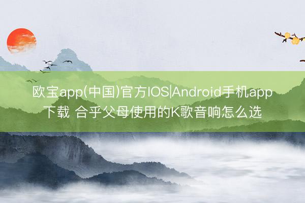 欧宝app(中国)官方IOS|Android手机app下载 合乎父母使用的K歌音响怎么选
