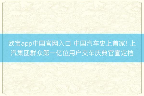 欧宝app中国官网入口 中国汽车史上首家! 上汽集团群众第一亿位用户交车庆典官宣定档