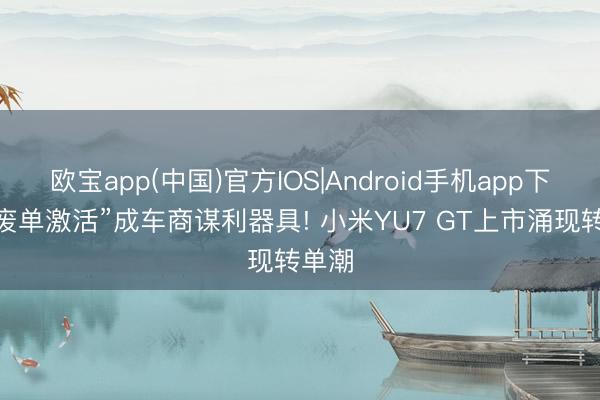 欧宝app(中国)官方IOS|Android手机app下载 “废单激活”成车商谋利器具! 小米YU7 GT上市涌现转单潮