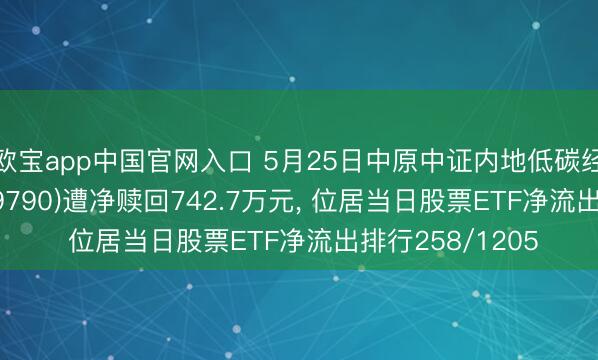 欧宝app中国官网入口 5月25日中原中证内地低碳经济主题ETF(159790)遭净赎回742.7万元， 位居当日股票ETF净流出排行258/1205