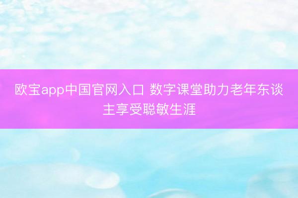 欧宝app中国官网入口 数字课堂助力老年东谈主享受聪敏生涯