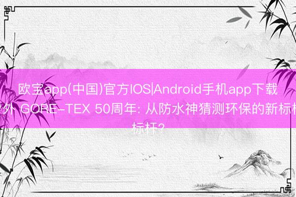 欧宝app(中国)官方IOS|Android手机app下载 户外 GORE-TEX 50周年: 从防水神猜测环保的新标杆?