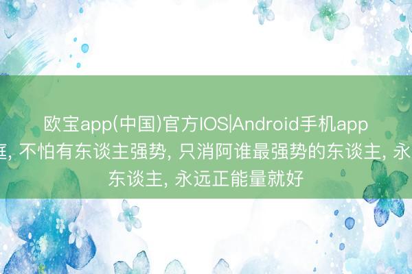 欧宝app(中国)官方IOS|Android手机app下载 任何家庭， 不怕有东谈主强势， 只消阿谁最强势的东谈主， 永远正能量就好
