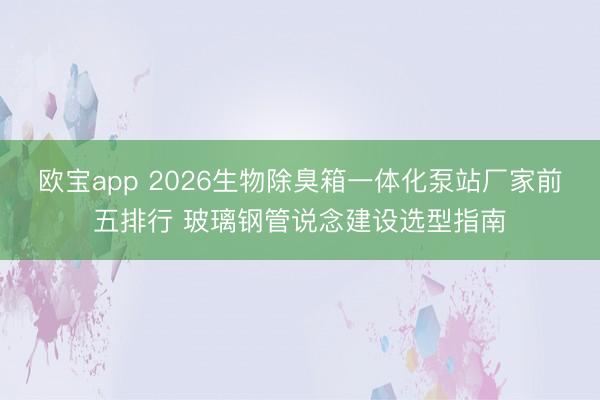 欧宝app 2026生物除臭箱一体化泵站厂家前五排行 玻璃钢管说念建设选型指南