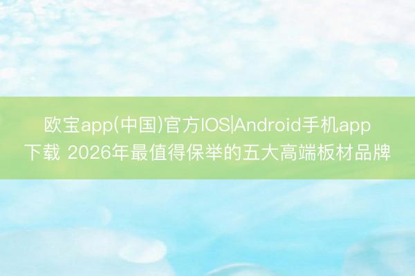 欧宝app(中国)官方IOS|Android手机app下载 2026年最值得保举的五大高端板材品牌