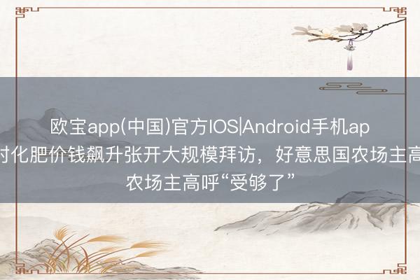 欧宝app(中国)官方IOS|Android手机app下载 FTC对化肥价钱飙升张开大规模拜访，好意思国农场主高呼“受够了”
