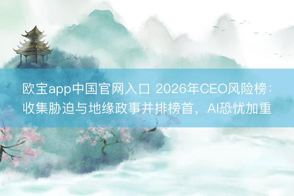 欧宝app中国官网入口 2026年CEO风险榜：收集胁迫与地缘政事并排榜首，AI恐忧加重