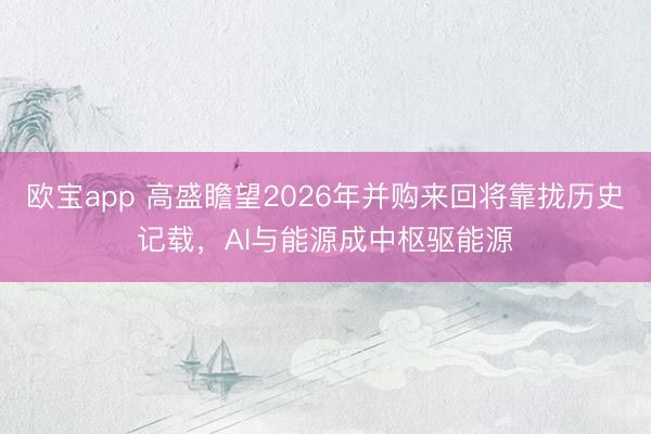 欧宝app 高盛瞻望2026年并购来回将靠拢历史记载，AI与能源成中枢驱能源