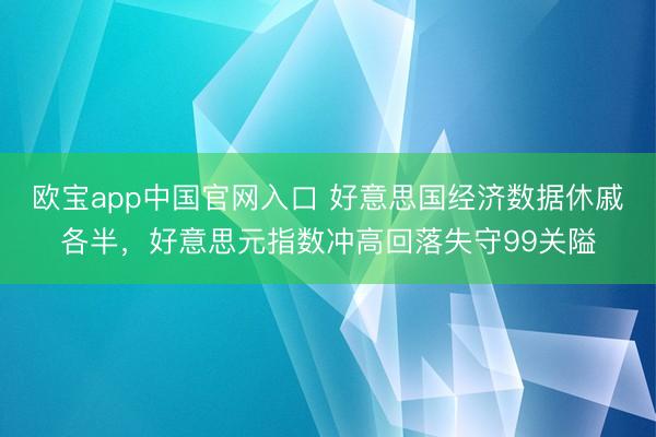欧宝app中国官网入口 好意思国经济数据休戚各半，好意思元指数冲高回落失守99关隘