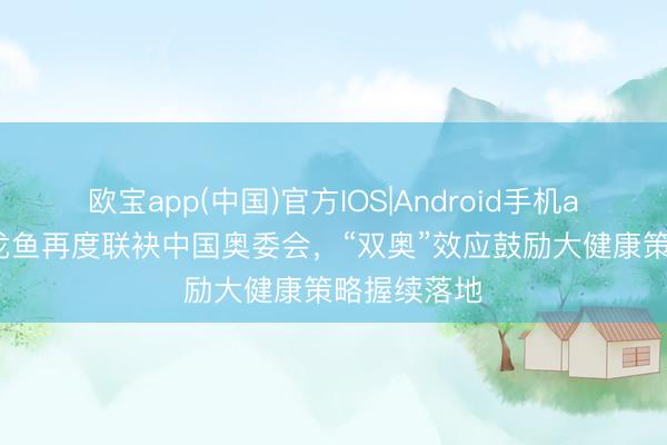 欧宝app(中国)官方IOS|Android手机app下载 金龙鱼再度联袂中国奥委会，“双奥”效应鼓励大健康策略握续落地