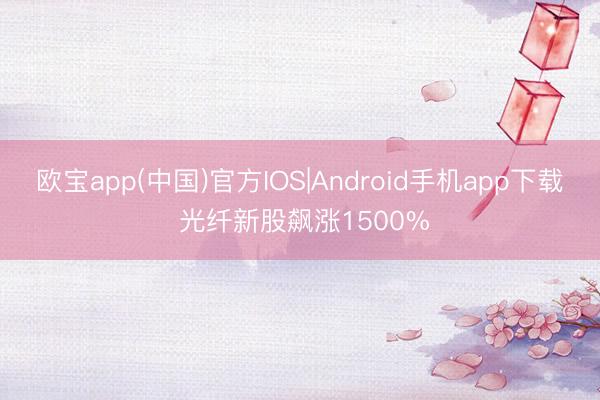 欧宝app(中国)官方IOS|Android手机app下载 光纤新股飙涨1500%