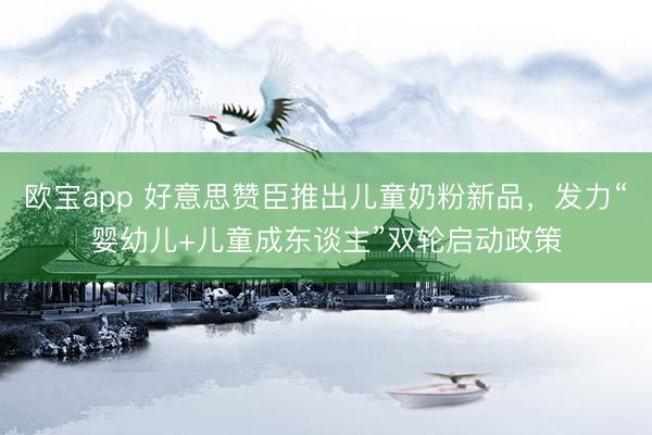 欧宝app 好意思赞臣推出儿童奶粉新品，发力“婴幼儿+儿童成东谈主”双轮启动政策