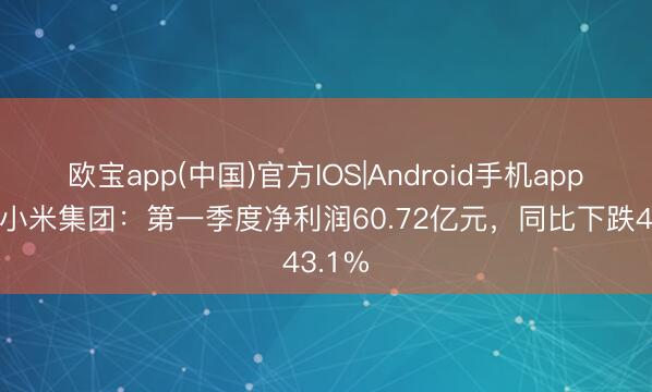 欧宝app(中国)官方IOS|Android手机app下载 小米集团：第一季度净利润60.72亿元，同比下跌43.1%