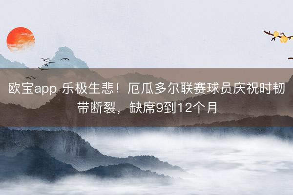 欧宝app 乐极生悲！厄瓜多尔联赛球员庆祝时韧带断裂，缺席9到12个月