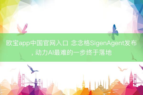 欧宝app中国官网入口 念念格SigenAgent发布， 动力AI最难的一步终于落地