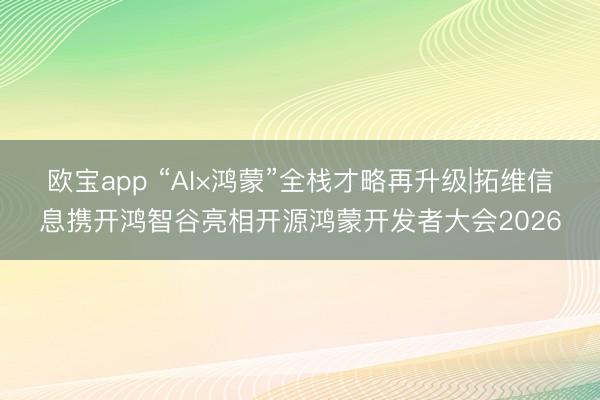 欧宝app “AI×鸿蒙”全栈才略再升级|拓维信息携开鸿智谷亮相开源鸿蒙开发者大会2026