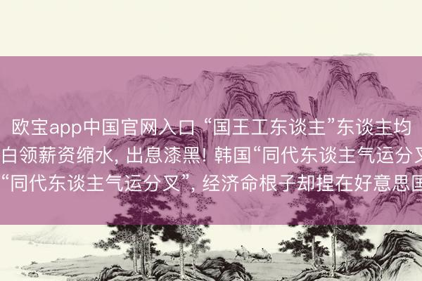 欧宝app中国官网入口 “国王工东谈主”东谈主均奖金数百万元， 而遍及白领薪资缩水， 出息漆黑! 韩国“同代东谈主气运分叉”， 经济命根子却捏在好意思国手里