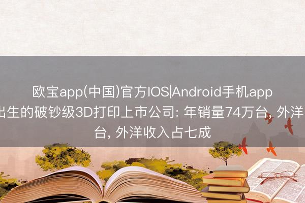 欧宝app(中国)官方IOS|Android手机app下载 深圳出生的破钞级3D打印上市公司: 年销量74万台， 外洋收入占七成