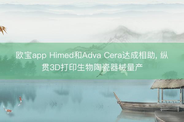 欧宝app Himed和Adva Cera达成相助， 纵贯3D打印生物陶瓷器械量产