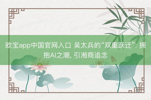 欧宝app中国官网入口 吴太兵的“双重跃迁”: 拥抱AI之潮， 引湘商追念