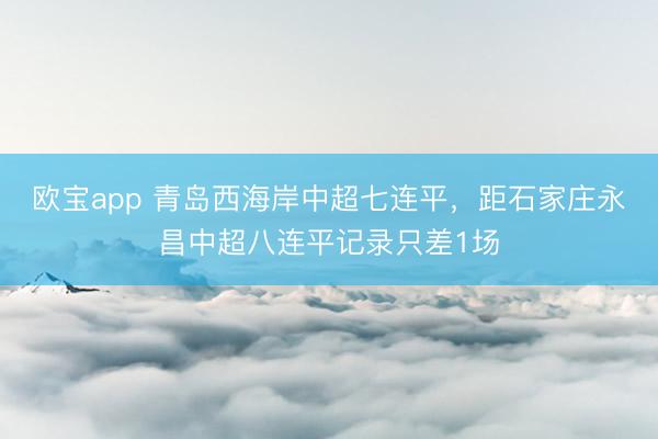 欧宝app 青岛西海岸中超七连平，距石家庄永昌中超八连平记录只差1场