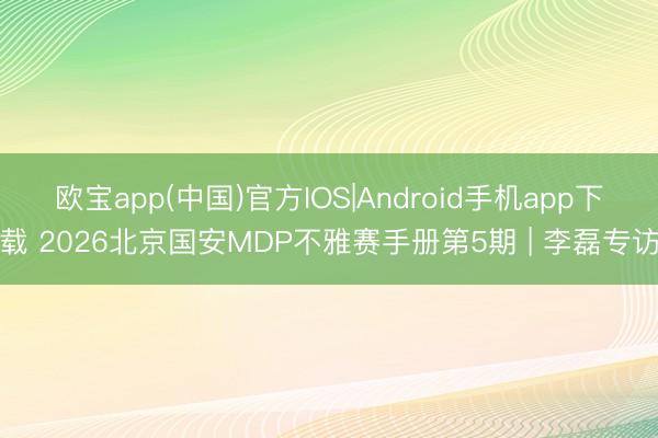 欧宝app(中国)官方IOS|Android手机app下载 2026北京国安MDP不雅赛手册第5期 | 李磊专访