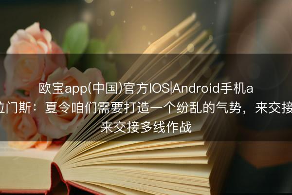 欧宝app(中国)官方IOS|Android手机app下载 拉门斯:夏令咱们需要打造一个纷乱的气势,来交接多线作战