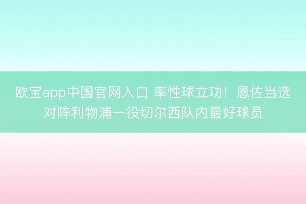 欧宝app中国官网入口 率性球立功！恩佐当选对阵利物浦一役切尔西队内最好球员