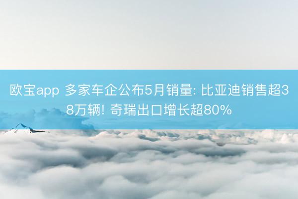 欧宝app 多家车企公布5月销量: 比亚迪销售超38万辆! 奇瑞出口增长超80%