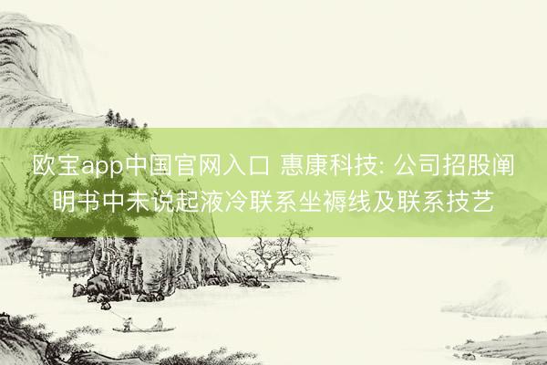 欧宝app中国官网入口 惠康科技: 公司招股阐明书中未说起液冷联系坐褥线及联系技艺