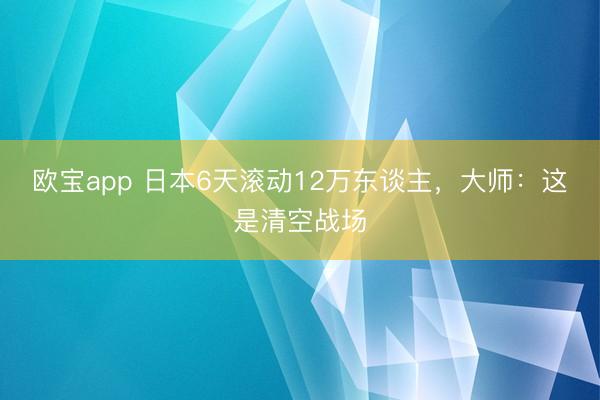 欧宝app 日本6天滚动12万东谈主，大师：这是清空战场