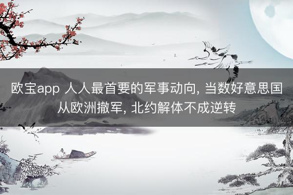 欧宝app 人人最首要的军事动向， 当数好意思国从欧洲撤军， 北约解体不成逆转