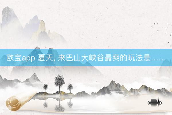 欧宝app 夏天， 来巴山大峡谷最爽的玩法是……
