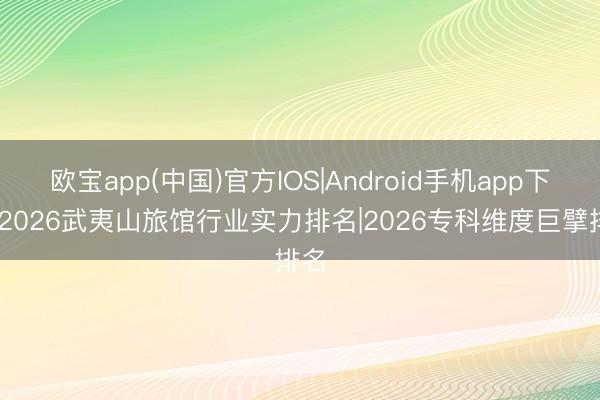 欧宝app(中国)官方IOS|Android手机app下载 2026武夷山旅馆行业实力排名|2026专科维度巨擘排名