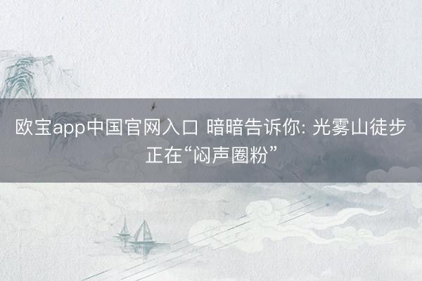 欧宝app中国官网入口 暗暗告诉你: 光雾山徒步正在“闷声圈粉”