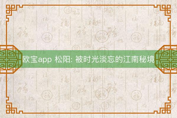 欧宝app 松阳: 被时光淡忘的江南秘境