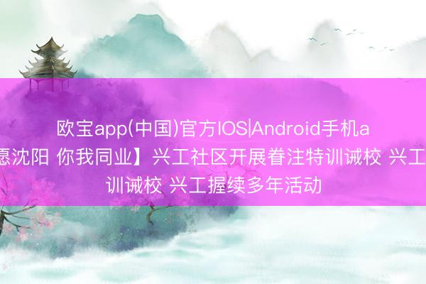 欧宝app(中国)官方IOS|Android手机app下载 【志愿沈阳 你我同业】兴工社区开展眷注特训诫校 兴工握续多年活动