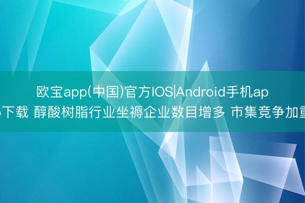 欧宝app(中国)官方IOS|Android手机app下载 醇酸树脂行业坐褥企业数目增多 市集竞争加重