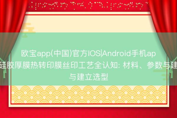 欧宝app(中国)官方IOS|Android手机app下载 硅胶厚膜热转印膜丝印工艺全认知: 材料、参数与建立选型